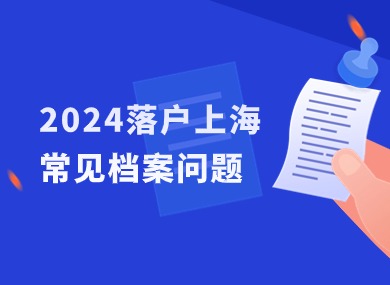 2024落户上海常见档案问题汇总：重视！小心耽误落户进程！-落沪窝